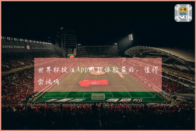 世界杯投注App哪款体验最好，值得尝试吗