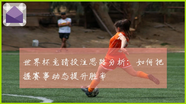 世界杯竞猜投注思路分析：如何把握赛事动态提升胜率