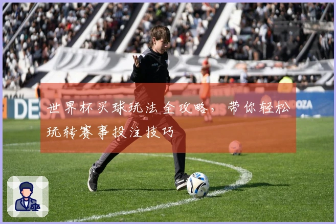 世界杯买球玩法全攻略，带你轻松玩转赛事投注技巧