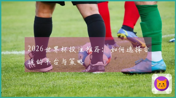 2026世界杯投注推荐：如何选择合适的平台与策略
