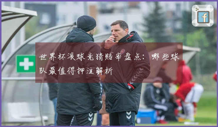 世界杯滚球竞猜赔率盘点：哪些球队最值得押注解析