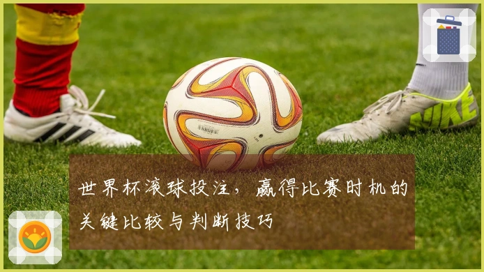 世界杯滚球投注，赢得比赛时机的关键比较与判断技巧