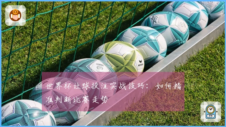 世界杯让球投注实战技巧：如何精准判断比赛走势