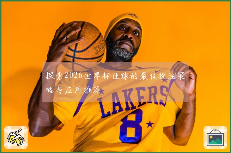 探索2026世界杯让球的最佳投注策略与应用推荐