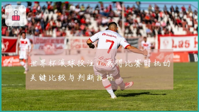 世界杯滚球投注，赢得比赛时机的关键比较与判断技巧