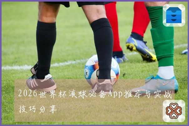2026世界杯滚球必备App推荐与实战技巧分享