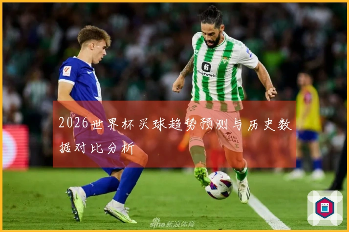 2026世界杯买球趋势预测与历史数据对比分析