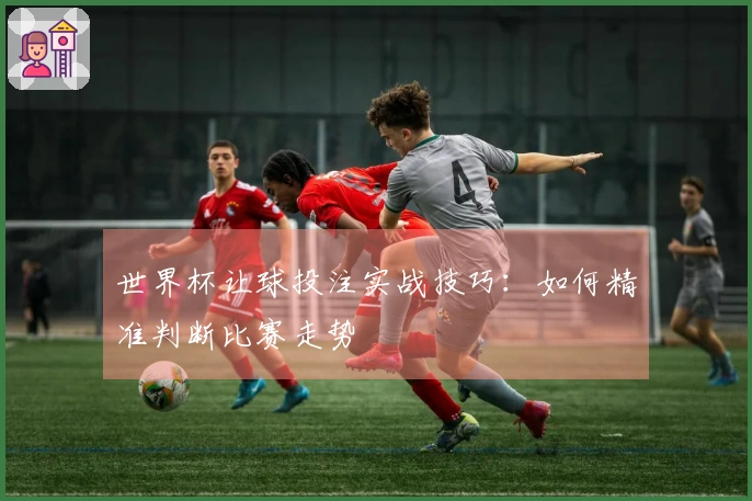 世界杯让球投注实战技巧：如何精准判断比赛走势