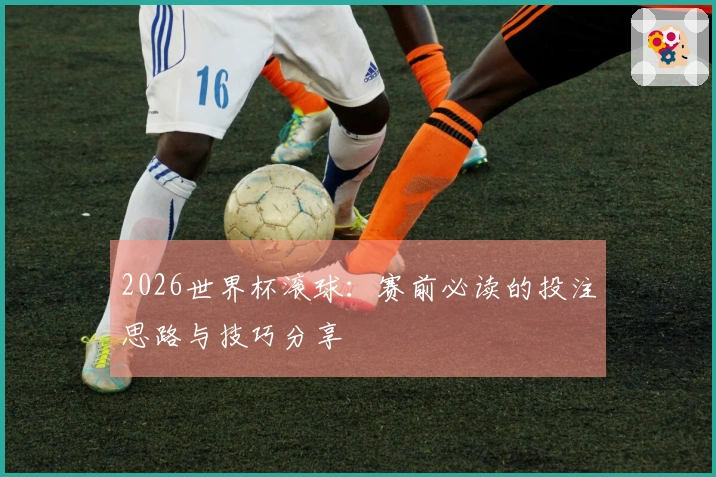2026世界杯滚球：赛前必读的投注思路与技巧分享