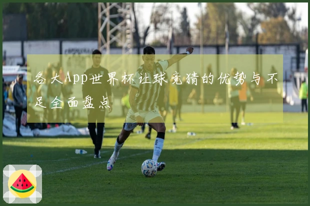 各大App世界杯让球竞猜的优势与不足全面盘点
