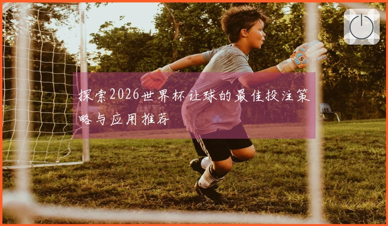 探索2026世界杯让球的最佳投注策略与应用推荐