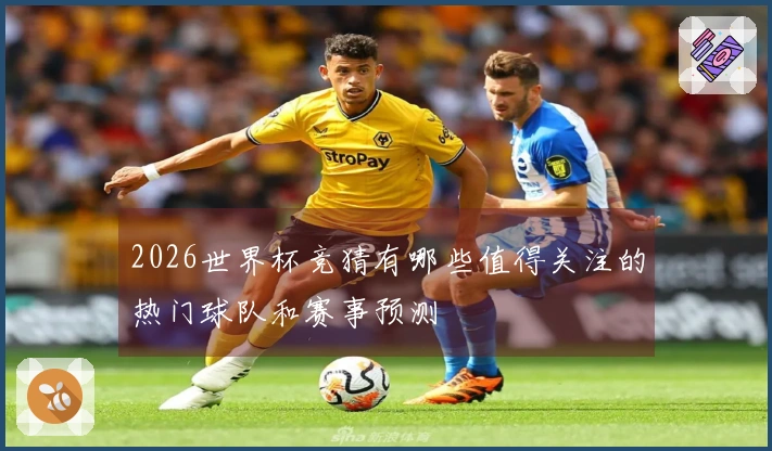 2026世界杯竞猜有哪些值得关注的热门球队和赛事预测