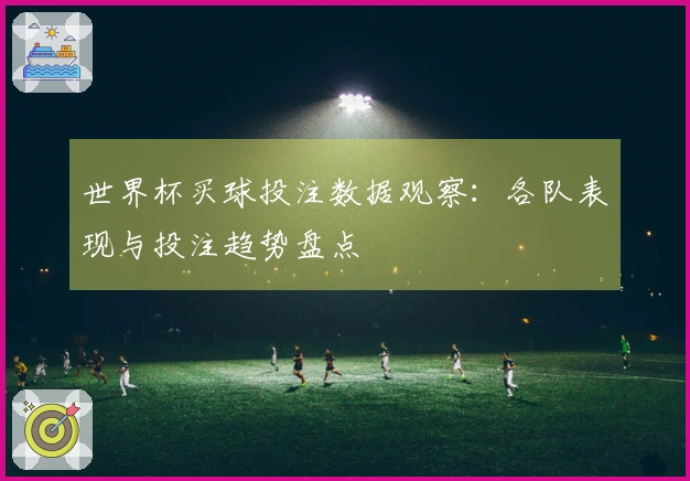 世界杯买球投注数据观察：各队表现与投注趋势盘点