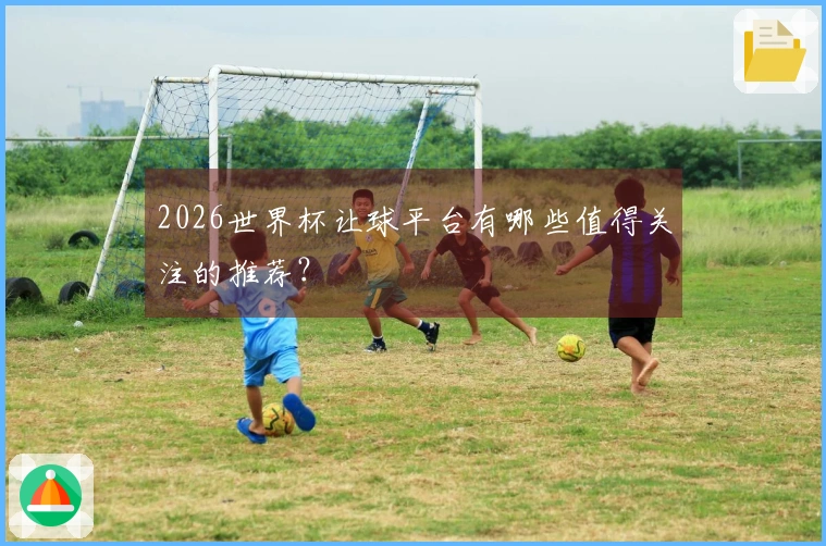 2026世界杯让球平台有哪些值得关注的推荐？