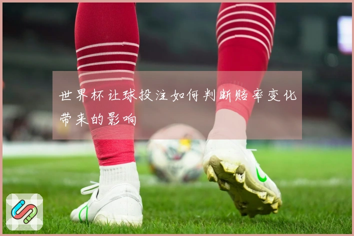世界杯让球投注如何判断赔率变化带来的影响