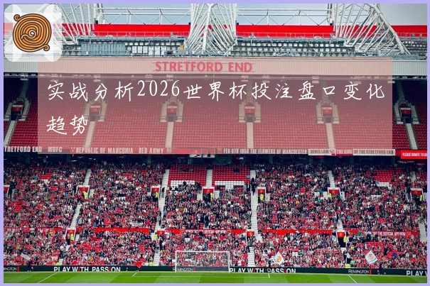 实战分析2026世界杯投注盘口变化趋势